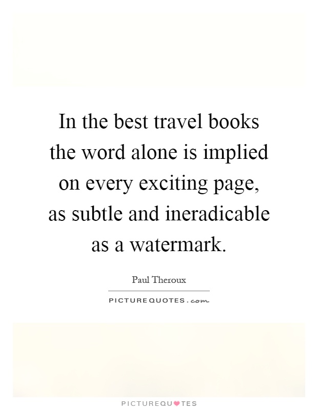 In the best travel books the word alone is implied on every exciting page, as subtle and ineradicable as a watermark Picture Quote #1