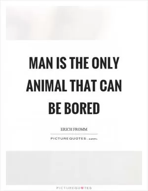 Man is the only animal that can be bored Picture Quote #1