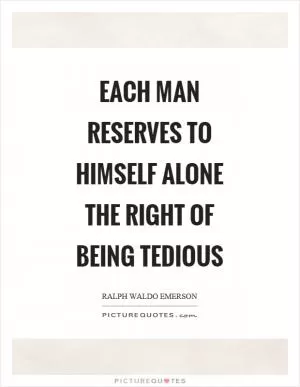 Each man reserves to himself alone the right of being tedious Picture Quote #1