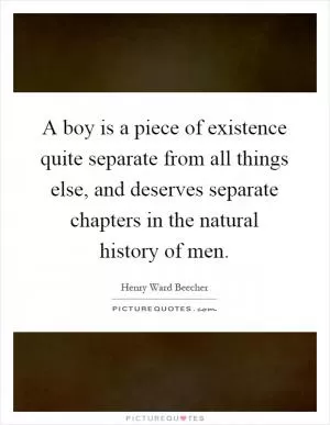 A boy is a piece of existence quite separate from all things else, and deserves separate chapters in the natural history of men Picture Quote #1