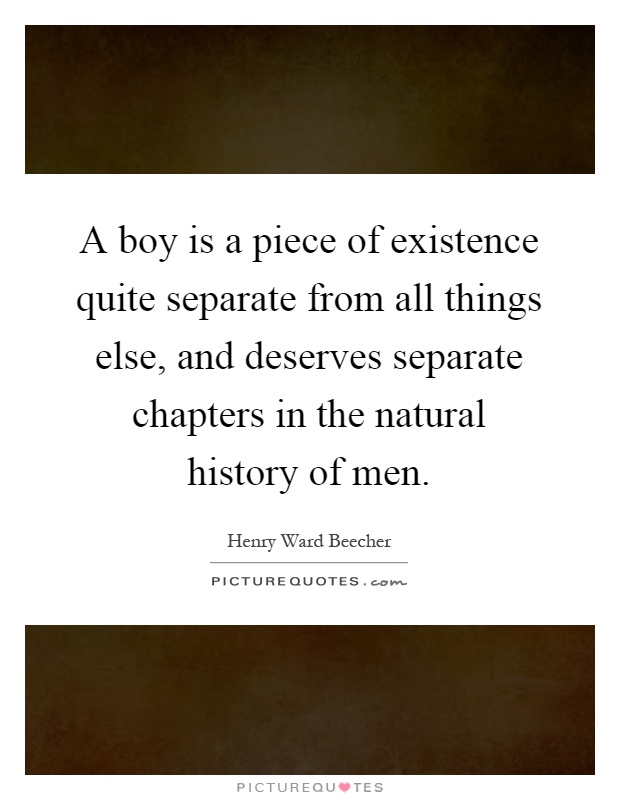 A boy is a piece of existence quite separate from all things else, and deserves separate chapters in the natural history of men Picture Quote #1