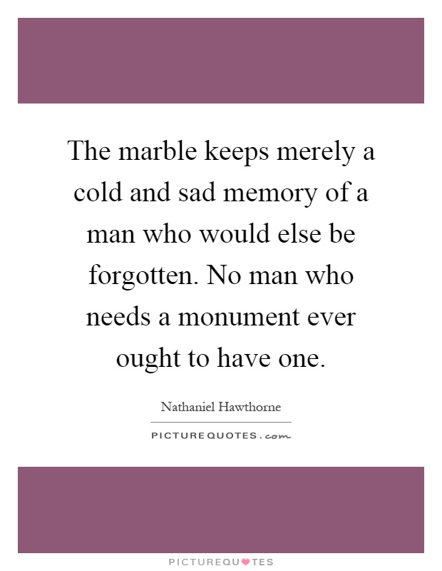 The marble keeps merely a cold and sad memory of a man who would else be forgotten. No man who needs a monument ever ought to have one Picture Quote #1