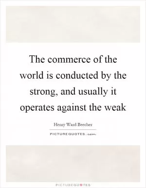 The commerce of the world is conducted by the strong, and usually it operates against the weak Picture Quote #1