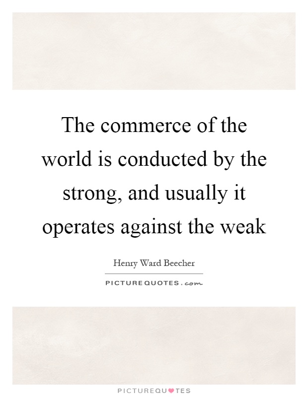 The commerce of the world is conducted by the strong, and usually it operates against the weak Picture Quote #1