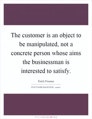 The customer is an object to be manipulated, not a concrete person whose aims the businessman is interested to satisfy Picture Quote #1