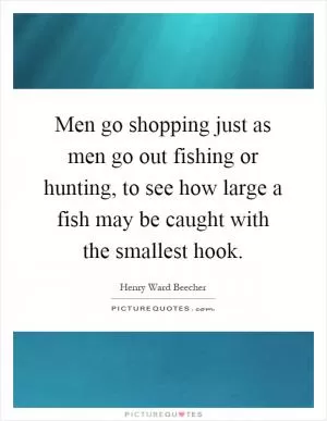 Men go shopping just as men go out fishing or hunting, to see how large a fish may be caught with the smallest hook Picture Quote #1