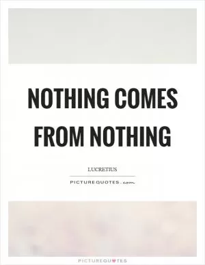 Nothing comes from nothing Picture Quote #1