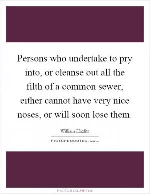 Persons who undertake to pry into, or cleanse out all the filth of a common sewer, either cannot have very nice noses, or will soon lose them Picture Quote #1