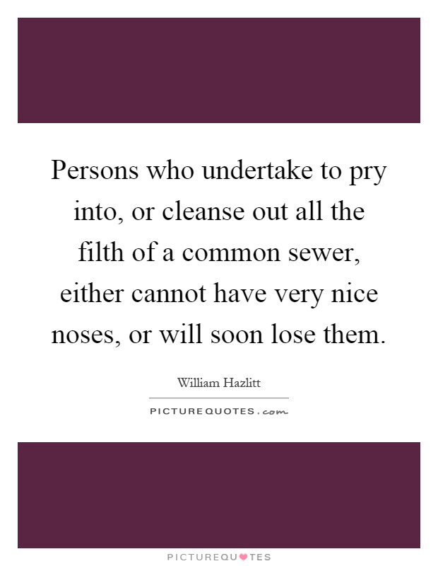 Persons who undertake to pry into, or cleanse out all the filth of a common sewer, either cannot have very nice noses, or will soon lose them Picture Quote #1