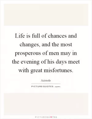 Life is full of chances and changes, and the most prosperous of men may in the evening of his days meet with great misfortunes Picture Quote #1