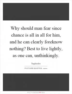 Why should man fear since chance is all in all for him, and he can clearly foreknow nothing? Best to live lightly, as one can, unthinkingly Picture Quote #1