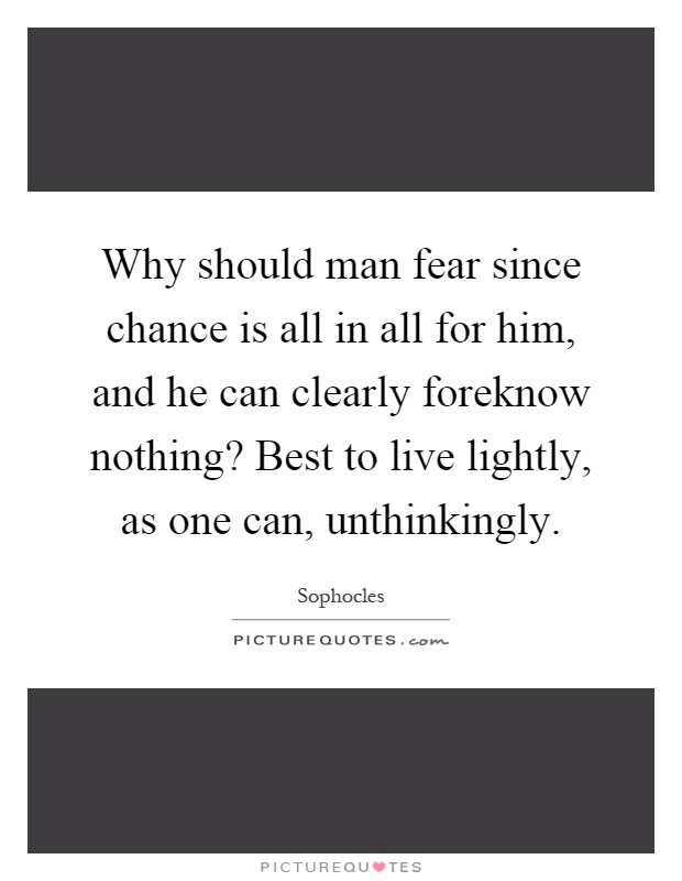 Why should man fear since chance is all in all for him, and he can clearly foreknow nothing? Best to live lightly, as one can, unthinkingly Picture Quote #1
