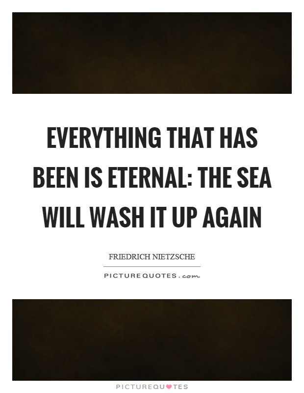 Everything that has been is eternal: the sea will wash it up again Picture Quote #1