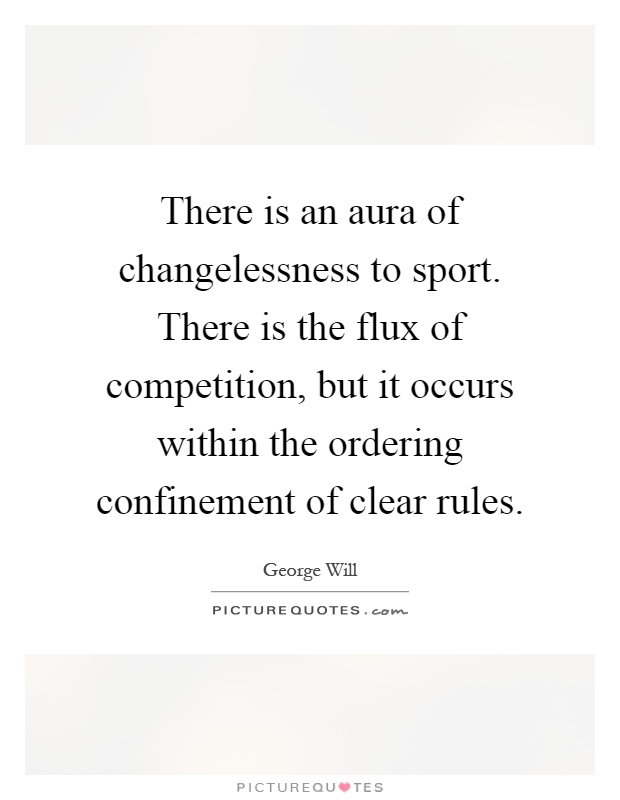 There is an aura of changelessness to sport. There is the flux of competition, but it occurs within the ordering confinement of clear rules Picture Quote #1