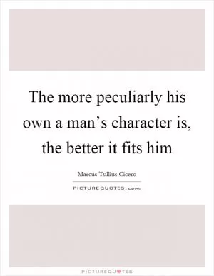 The more peculiarly his own a man’s character is, the better it fits him Picture Quote #1