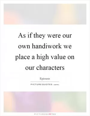 As if they were our own handiwork we place a high value on our characters Picture Quote #1