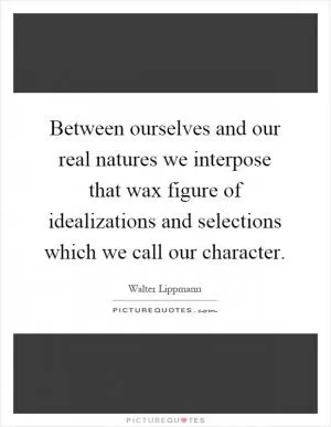Between ourselves and our real natures we interpose that wax figure of idealizations and selections which we call our character Picture Quote #1