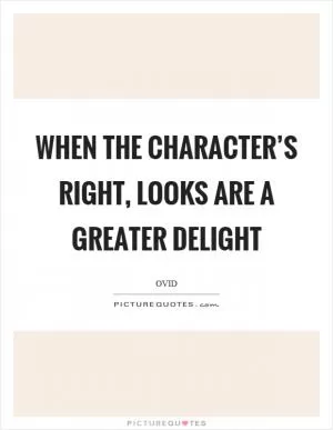 When the character’s right, looks are a greater delight Picture Quote #1