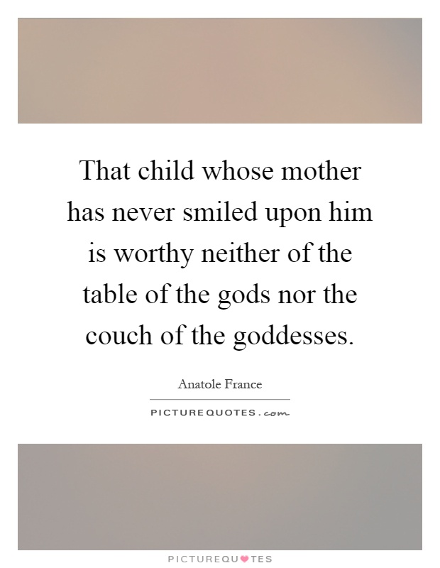 That child whose mother has never smiled upon him is worthy neither of the table of the gods nor the couch of the goddesses Picture Quote #1