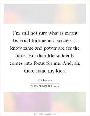 I’m still not sure what is meant by good fortune and success. I know fame and power are for the birds. But then life suddenly comes into focus for me. And, ah, there stand my kids Picture Quote #1