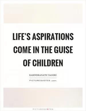 Life’s aspirations come in the guise of children Picture Quote #1