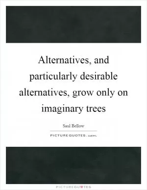 Alternatives, and particularly desirable alternatives, grow only on imaginary trees Picture Quote #1