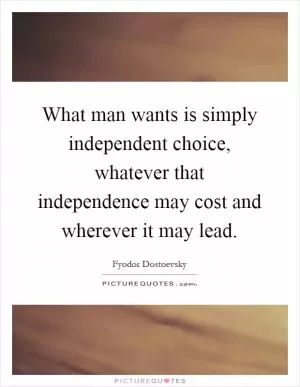 What man wants is simply independent choice, whatever that independence may cost and wherever it may lead Picture Quote #1