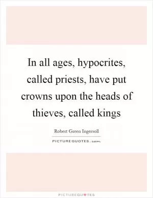 In all ages, hypocrites, called priests, have put crowns upon the heads of thieves, called kings Picture Quote #1