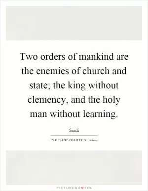 Two orders of mankind are the enemies of church and state; the king without clemency, and the holy man without learning Picture Quote #1