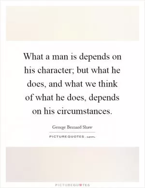 What a man is depends on his character; but what he does, and what we think of what he does, depends on his circumstances Picture Quote #1