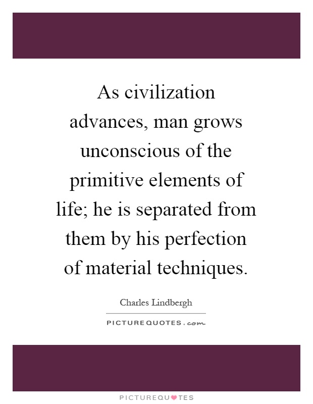 As civilization advances, man grows unconscious of the primitive elements of life; he is separated from them by his perfection of material techniques Picture Quote #1