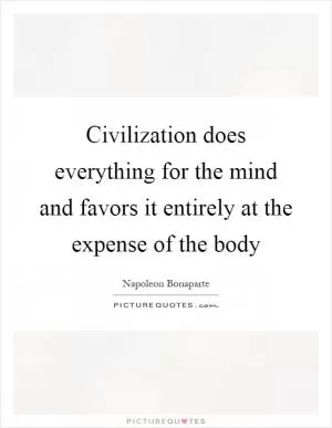 Civilization does everything for the mind and favors it entirely at the expense of the body Picture Quote #1