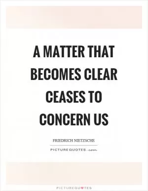 A matter that becomes clear ceases to concern us Picture Quote #1