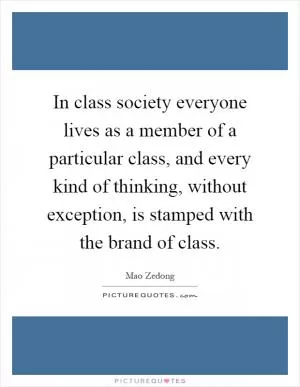 In class society everyone lives as a member of a particular class, and every kind of thinking, without exception, is stamped with the brand of class Picture Quote #1