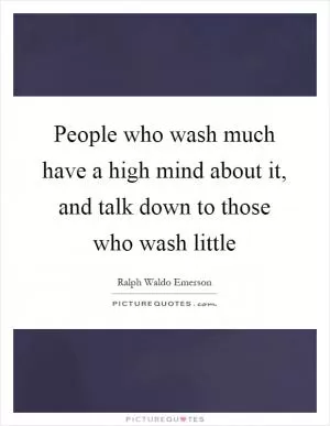 People who wash much have a high mind about it, and talk down to those who wash little Picture Quote #1