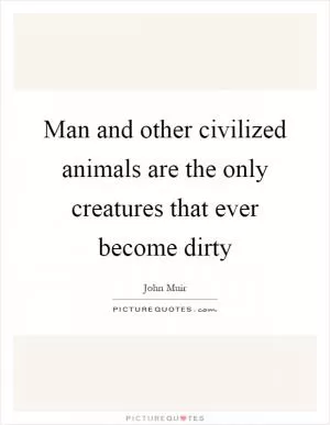 Man and other civilized animals are the only creatures that ever become dirty Picture Quote #1
