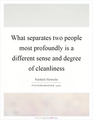What separates two people most profoundly is a different sense and degree of cleanliness Picture Quote #1