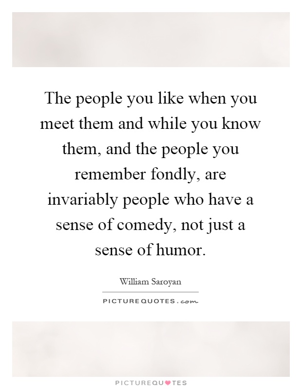 The people you like when you meet them and while you know them, and the people you remember fondly, are invariably people who have a sense of comedy, not just a sense of humor Picture Quote #1