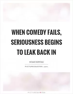 When comedy fails, seriousness begins to leak back in Picture Quote #1