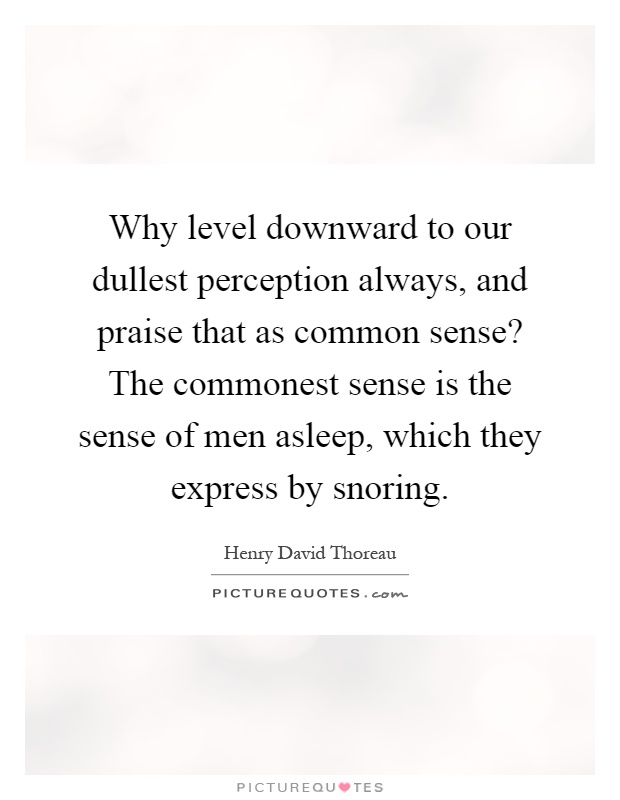 Why level downward to our dullest perception always, and praise that as common sense? The commonest sense is the sense of men asleep, which they express by snoring Picture Quote #1