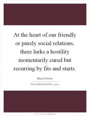 At the heart of our friendly or purely social relations, there lurks a hostility momentarily cured but recurring by fits and starts Picture Quote #1