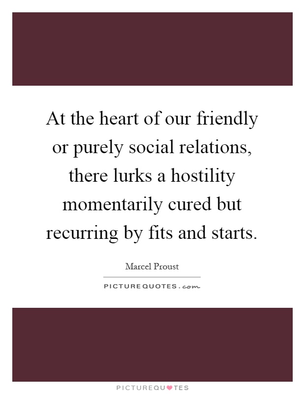 At the heart of our friendly or purely social relations, there lurks a hostility momentarily cured but recurring by fits and starts Picture Quote #1