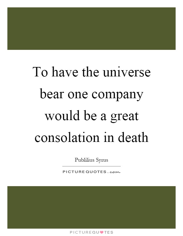To have the universe bear one company would be a great consolation in death Picture Quote #1