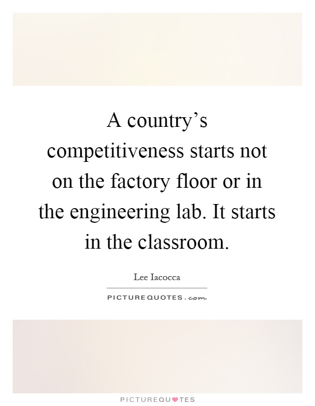 A country's competitiveness starts not on the factory floor or in the engineering lab. It starts in the classroom Picture Quote #1