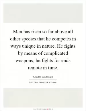 Man has risen so far above all other species that he competes in ways unique in nature. He fights by means of complicated weapons; he fights for ends remote in time Picture Quote #1