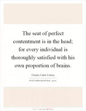 The seat of perfect contentment is in the head; for every individual is thoroughly satisfied with his own proportion of brains Picture Quote #1