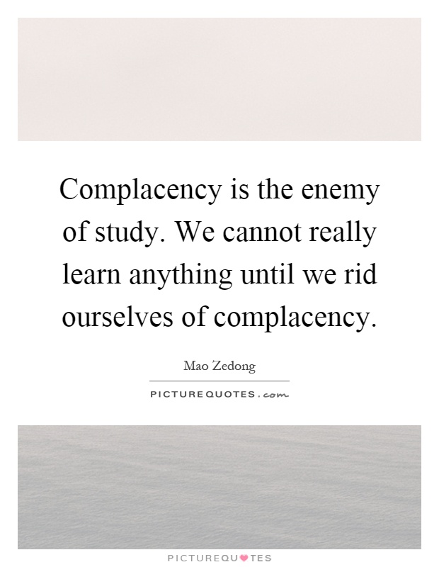 Complacency is the enemy of study. We cannot really learn anything until we rid ourselves of complacency Picture Quote #1