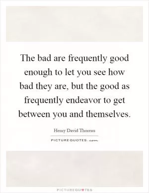 The bad are frequently good enough to let you see how bad they are, but the good as frequently endeavor to get between you and themselves Picture Quote #1