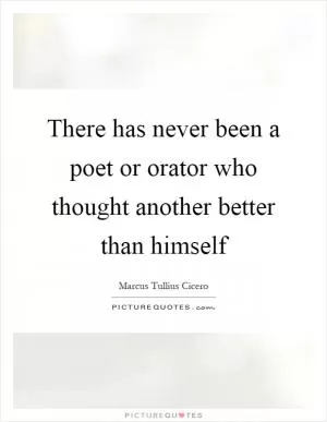 There has never been a poet or orator who thought another better than himself Picture Quote #1