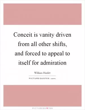 Conceit is vanity driven from all other shifts, and forced to appeal to itself for admiration Picture Quote #1